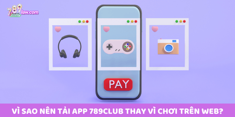 Vì sao nên tải app 789club thay vì chơi trên web